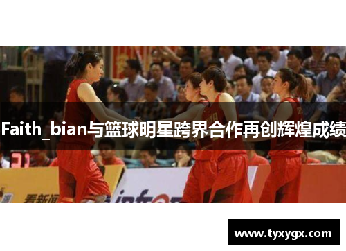 Faith_bian与篮球明星跨界合作再创辉煌成绩
