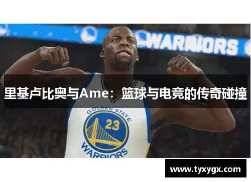 里基卢比奥与Ame：篮球与电竞的传奇碰撞