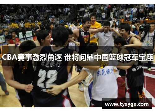 CBA赛事激烈角逐 谁将问鼎中国篮球冠军宝座