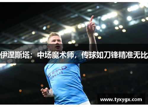 伊涅斯塔：中场魔术师，传球如刀锋精准无比