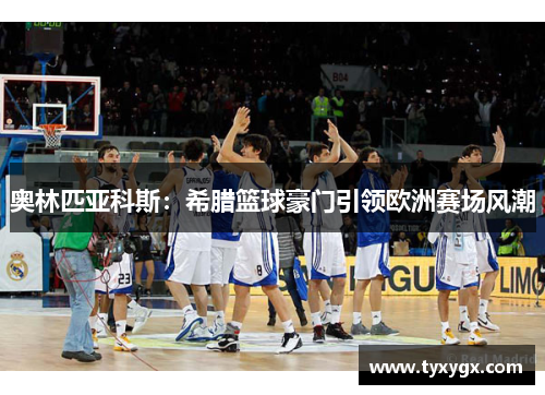 奥林匹亚科斯：希腊篮球豪门引领欧洲赛场风潮