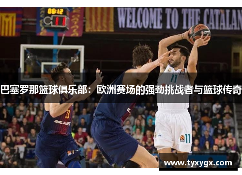 巴塞罗那篮球俱乐部：欧洲赛场的强劲挑战者与篮球传奇