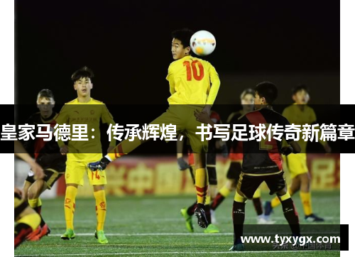 皇家马德里：传承辉煌，书写足球传奇新篇章
