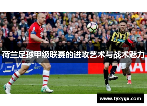荷兰足球甲级联赛的进攻艺术与战术魅力