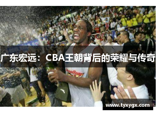 广东宏远：CBA王朝背后的荣耀与传奇