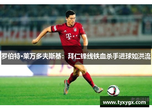 罗伯特·莱万多夫斯基：拜仁锋线铁血杀手进球如洪流