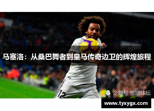马塞洛：从桑巴舞者到皇马传奇边卫的辉煌旅程
