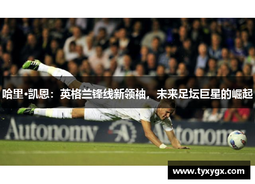 哈里·凯恩：英格兰锋线新领袖，未来足坛巨星的崛起