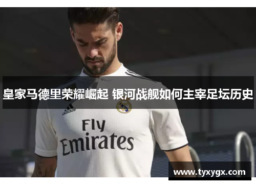 皇家马德里荣耀崛起 银河战舰如何主宰足坛历史