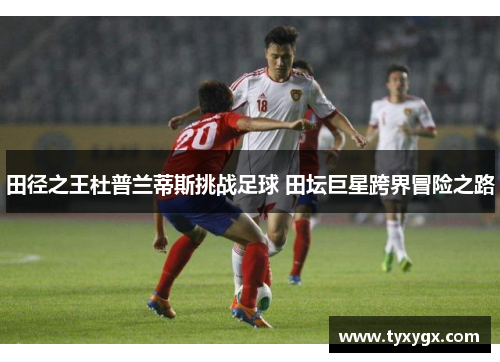 田径之王杜普兰蒂斯挑战足球 田坛巨星跨界冒险之路