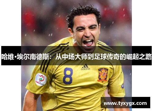 哈维·埃尔南德斯：从中场大师到足球传奇的崛起之路