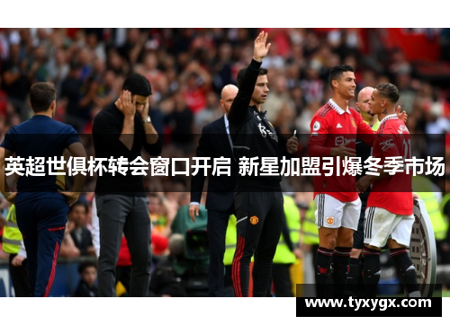 英超世俱杯转会窗口开启 新星加盟引爆冬季市场