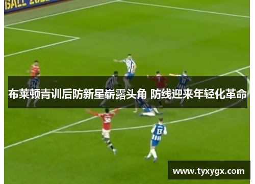 布莱顿青训后防新星崭露头角 防线迎来年轻化革命
