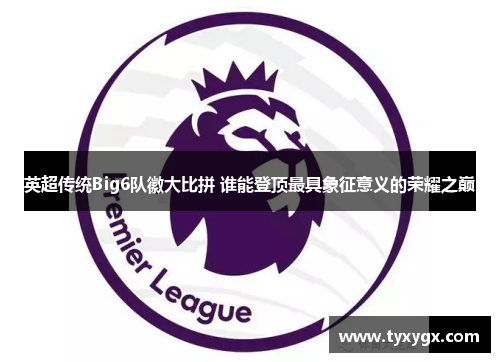 英超传统Big6队徽大比拼 谁能登顶最具象征意义的荣耀之巅