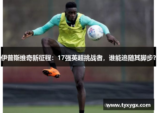 伊普斯维奇新征程：17强英超挑战者，谁能追随其脚步？